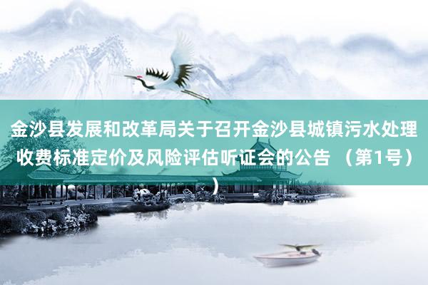 金沙县发展和改革局关于召开金沙县城镇污水处理收费标准定价及风险评估听证会的公告 （第1号）