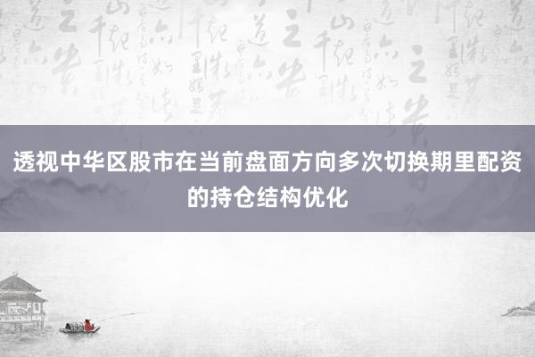 透视中华区股市在当前盘面方向多次切换期里配资的持仓结构优化