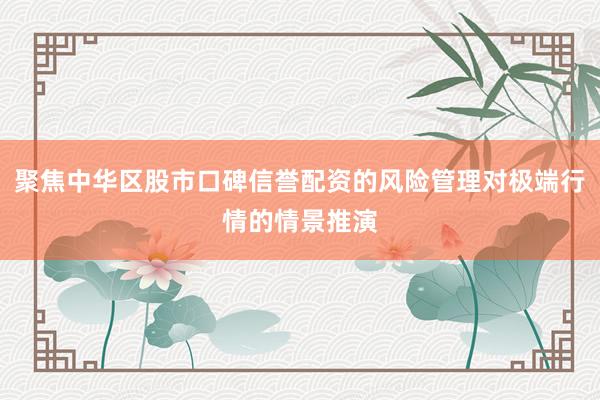 聚焦中华区股市口碑信誉配资的风险管理对极端行情的情景推演