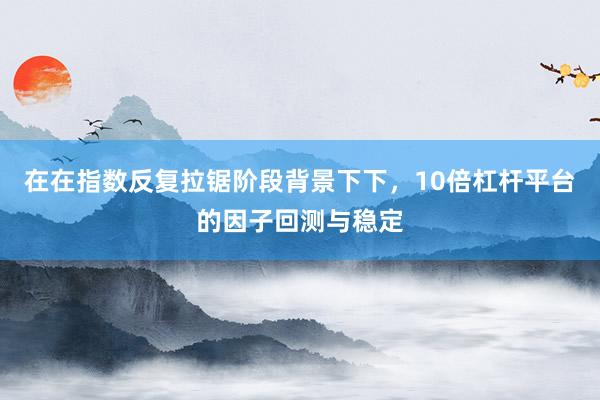 在在指数反复拉锯阶段背景下下，10倍杠杆平台的因子回测与稳定