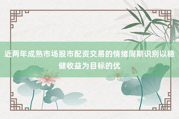 近两年成熟市场股市配资交易的情绪周期识别以稳健收益为目标的优