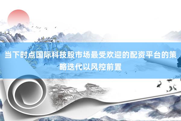 当下时点国际科技股市场最受欢迎的配资平台的策略迭代以风控前置