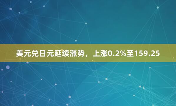 美元兑日元延续涨势，上涨0.2%至159.25