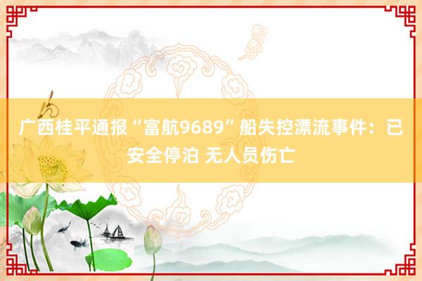 广西桂平通报“富航9689”船失控漂流事件：已安全停泊 无人员伤亡