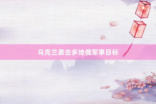 乌克兰袭击多地俄军事目标