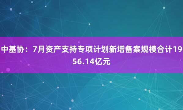 中基协：7月资产支持专项计划新增备案规模合计1956.14亿元