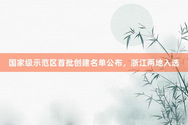 国家级示范区首批创建名单公布，浙江两地入选