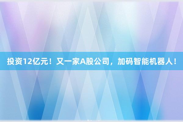 投资12亿元!又一家A股公司,加码智能机器人!