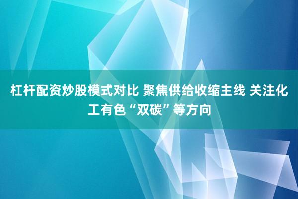 杠杆配资炒股模式对比 聚焦供给收缩主线 关注化工有色“双碳”等方向