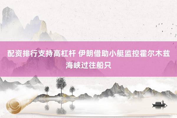 配资排行支持高杠杆 伊朗借助小艇监控霍尔木兹海峡过往船只