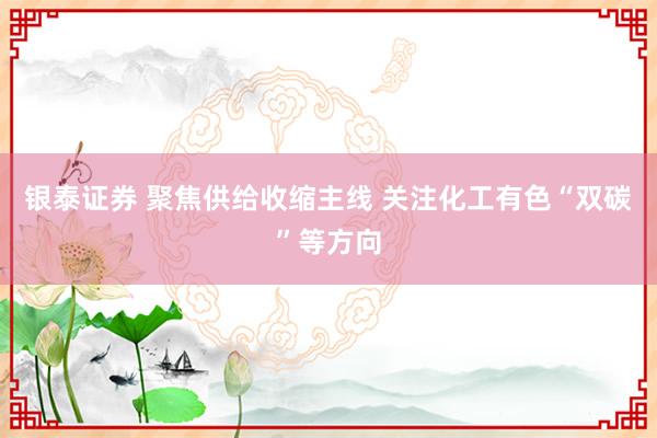 银泰证券 聚焦供给收缩主线 关注化工有色“双碳”等方向