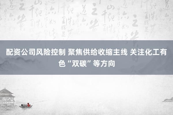 配资公司风险控制 聚焦供给收缩主线 关注化工有色“双碳”等方向