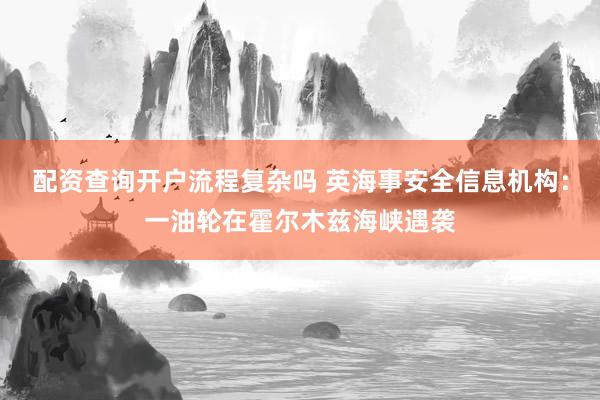 配资查询开户流程复杂吗 英海事安全信息机构：一油轮在霍尔木兹海峡遇袭