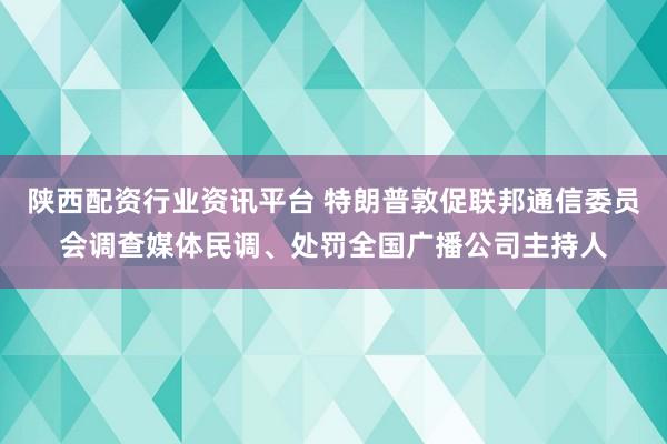 陕西配资行业资讯平台 特朗普敦促联邦通信委员会调查媒体民调、处罚全国广播公司主持人