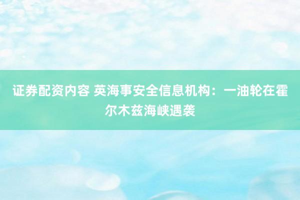 证券配资内容 英海事安全信息机构：一油轮在霍尔木兹海峡遇袭