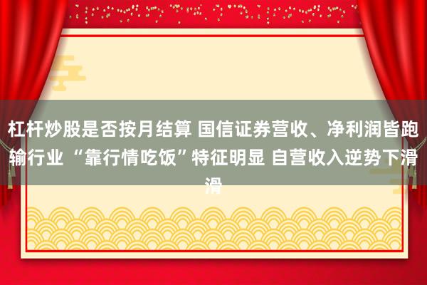 杠杆炒股是否按月结算 国信证券营收、净利润皆跑输行业 “靠行情吃饭”特征明显 自营收入逆势下滑