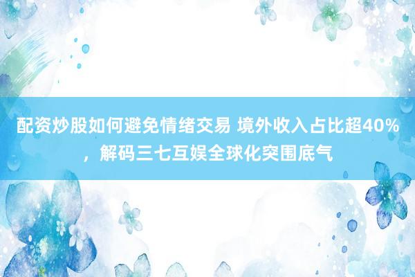 配资炒股如何避免情绪交易 境外收入占比超40%，解码三七互娱全球化突围底气