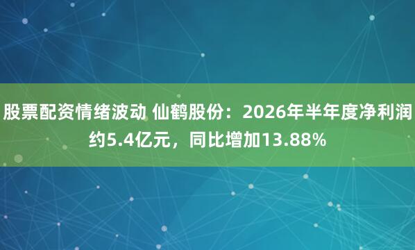 股票配资情绪波动 仙鹤股份:2026年半年度净利润约5.4亿元,同比增加13.88%