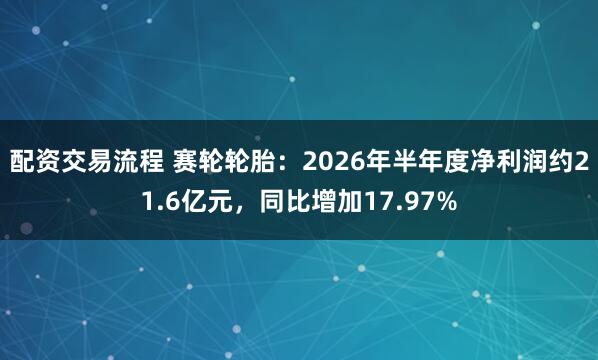 配资交易流程 赛轮轮胎：2026年半年度净利润约21.6亿元，同比增加17.97%