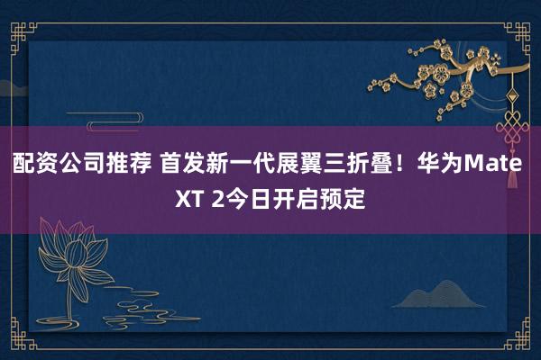配资公司推荐 首发新一代展翼三折叠!华为Mate XT 2今日开启预定