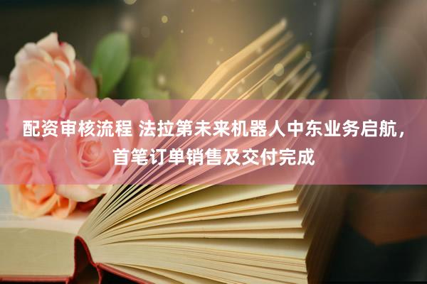 配资审核流程 法拉第未来机器人中东业务启航，首笔订单销售及交付完成