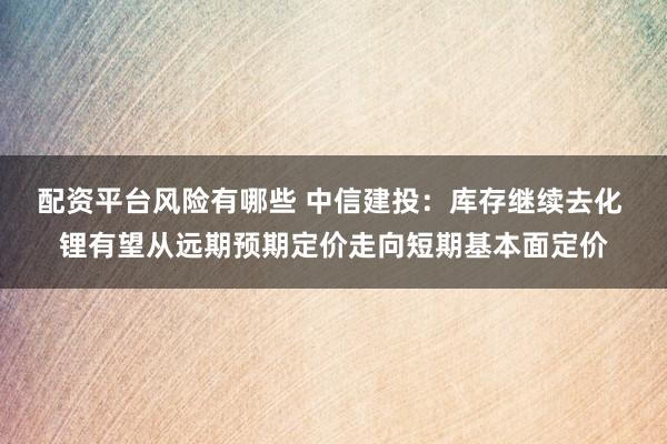 配资平台风险有哪些 中信建投：库存继续去化 锂有望从远期预期定价走向短期基本面定价