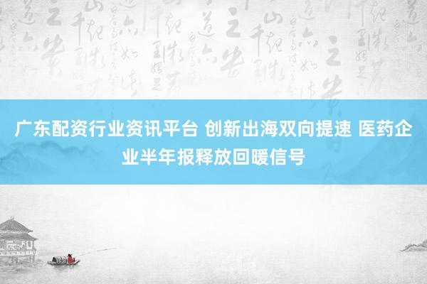 广东配资行业资讯平台 创新出海双向提速 医药企业半年报释放回暖信号