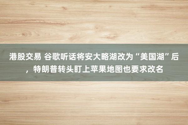 港股交易 谷歌听话将安大略湖改为“美国湖”后，特朗普转头盯上苹果地图也要求改名
