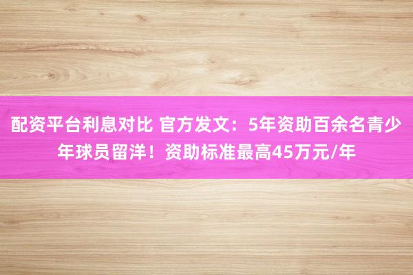 配资平台利息对比 官方发文：5年资助百余名青少年球员留洋！资助标准最高45万元/年