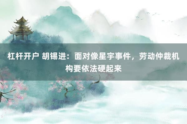 杠杆开户 胡锡进：面对像星宇事件，劳动仲裁机构要依法硬起来
