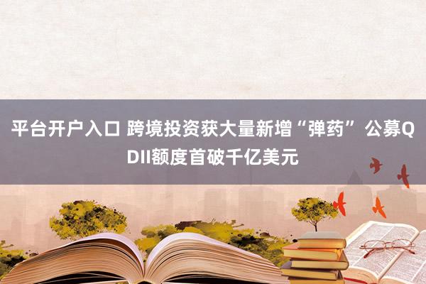 平台开户入口 跨境投资获大量新增“弹药” 公募QDII额度首破千亿美元