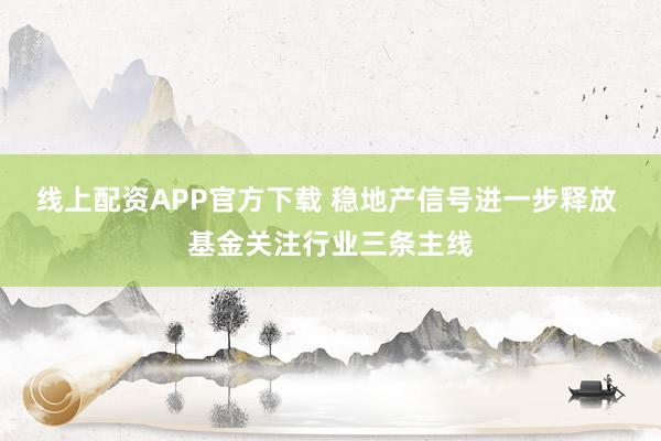 线上配资APP官方下载 稳地产信号进一步释放 基金关注行业三条主线