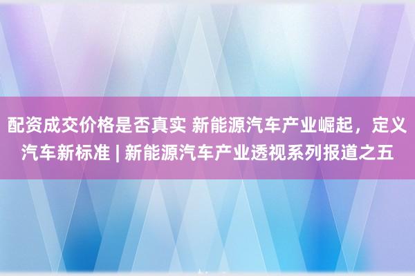 配资成交价格是否真实 新能源汽车产业崛起，定义汽车新标准 | 新能源汽车产业透视系列报道之五