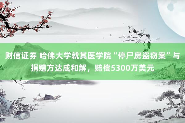 财信证券 哈佛大学就其医学院“停尸房盗窃案”与捐赠方达成和解，赔偿5300万美元