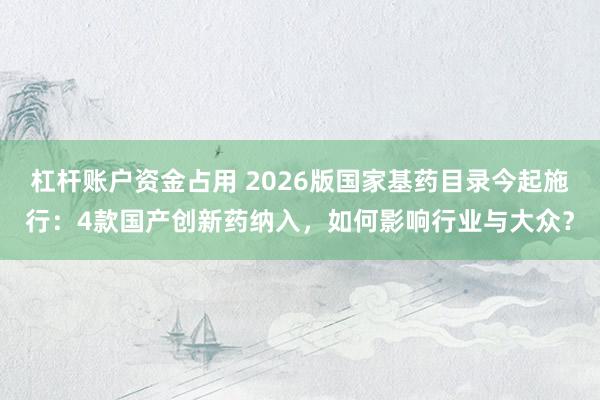 杠杆账户资金占用 2026版国家基药目录今起施行：4款国产创新药纳入，如何影响行业与大众？