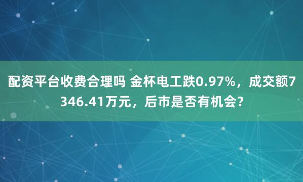 配资平台收费合理吗 金杯电工跌0.97%，成交额7346.41万元，后市是否有机会？