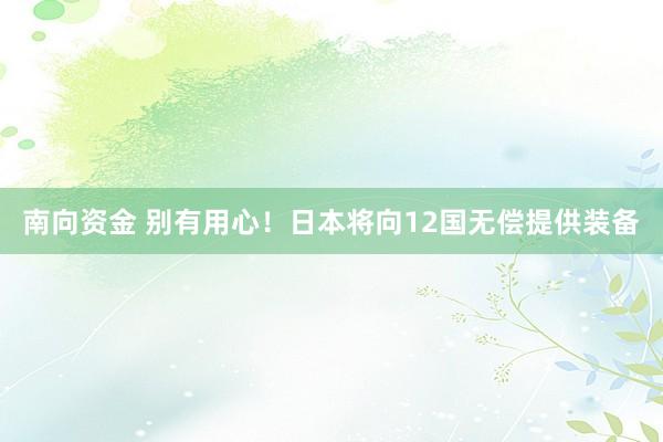 南向资金 别有用心!日本将向12国无偿提供装备