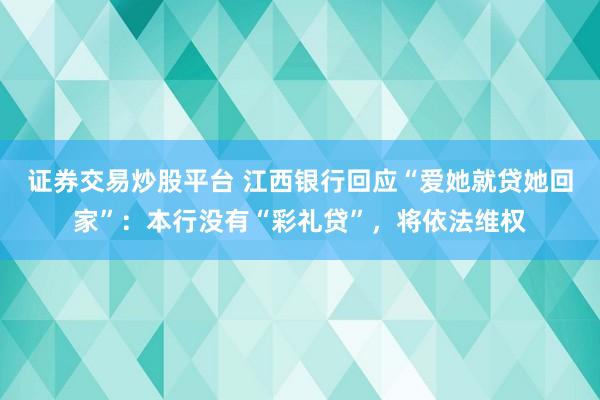 证券交易炒股平台 江西银行回应“爱她就贷她回家”：本行没有“彩礼贷”，将依法维权