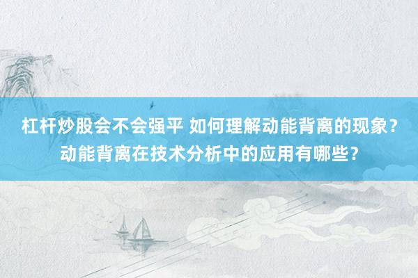 杠杆炒股会不会强平 如何理解动能背离的现象？动能背离在技术分析中的应用有哪些？