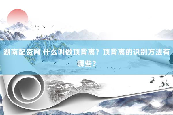 湖南配资网 什么叫做顶背离？顶背离的识别方法有哪些？