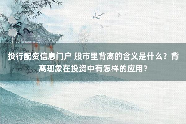 投行配资信息门户 股市里背离的含义是什么？背离现象在投资中有怎样的应用？