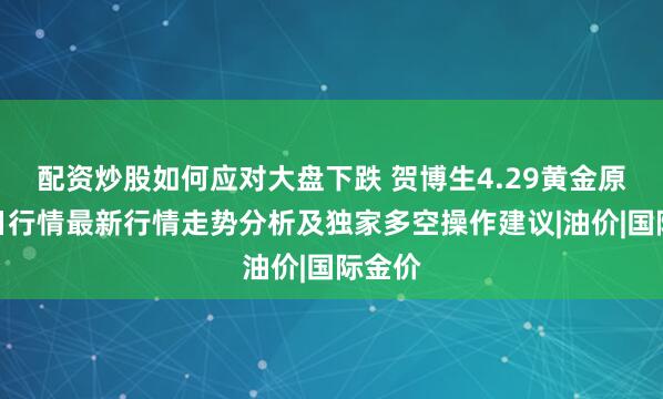 配资炒股如何应对大盘下跌 贺博生4.29黄金原油今日行情最新行情走势分析及独家多空操作建议|油价|国际金价