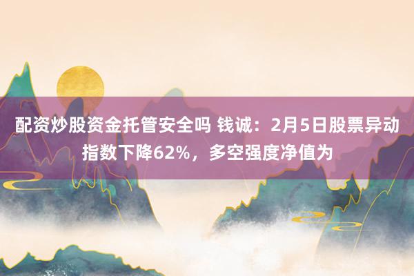 配资炒股资金托管安全吗 钱诚：2月5日股票异动指数下降62%，多空强度净值为