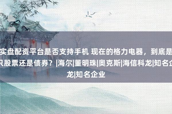 实盘配资平台是否支持手机 现在的格力电器,到底是一只股票还是债券?|海尔|董明珠|奥克斯|海信科龙|知名企业