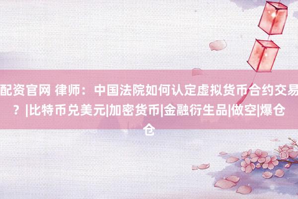配资官网 律师：中国法院如何认定虚拟货币合约交易？|比特币兑美元|加密货币|金融衍生品|做空|爆仓