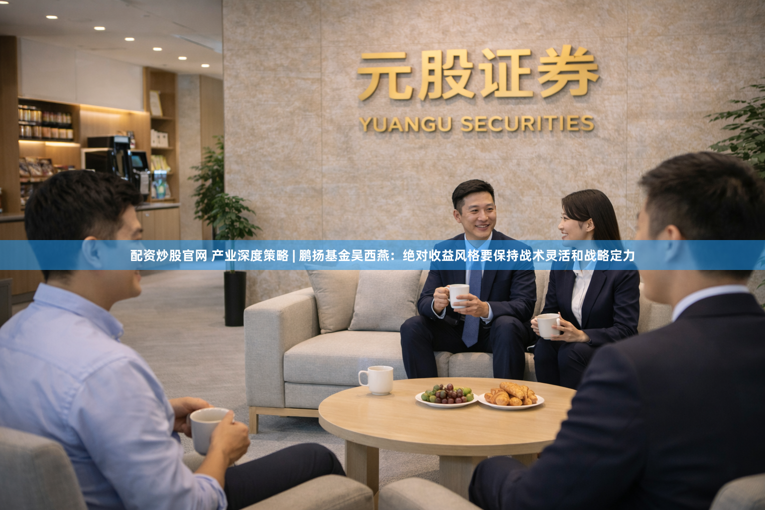 配资炒股官网 产业深度策略 | 鹏扬基金吴西燕:绝对收益风格要保持战术灵活和战略定力