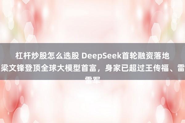 杠杆炒股怎么选股 DeepSeek首轮融资落地，梁文锋登顶全球大模型首富，身家已超过王传福、雷军