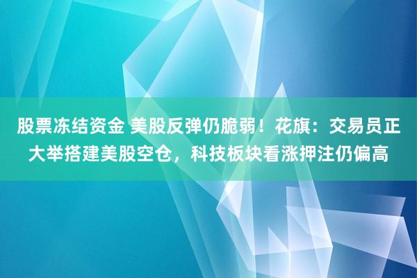 股票冻结资金 美股反弹仍脆弱！花旗：交易员正大举搭建美股空仓，科技板块看涨押注仍偏高