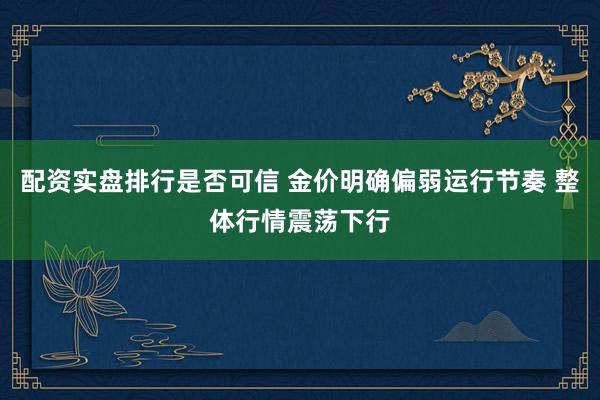 配资实盘排行是否可信 金价明确偏弱运行节奏 整体行情震荡下行
