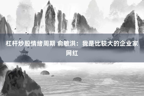 杠杆炒股情绪周期 俞敏洪：我是比较大的企业家网红